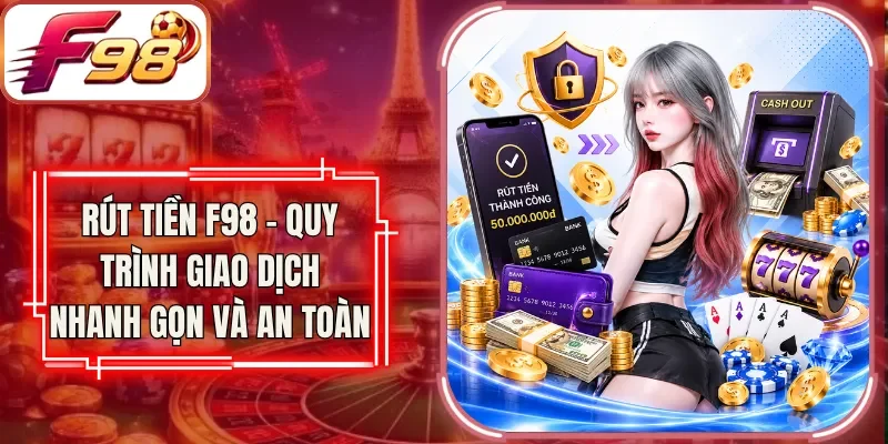 Rút Tiền F98 - Quy Trình Giao Dịch Nhanh Gọn Và An Toàn